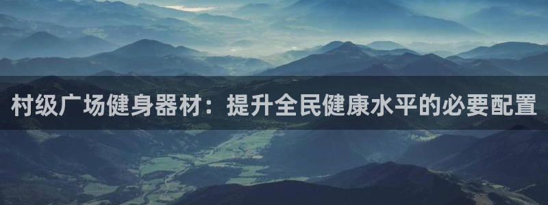 星欧娱乐用户名和密码：村级广场健身器材：提升全民健康