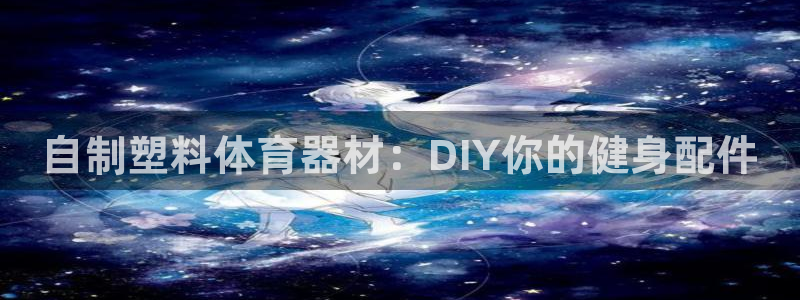 星欧娱乐雀V是什么平台：自制塑料体育器材：DIY你的健身配件